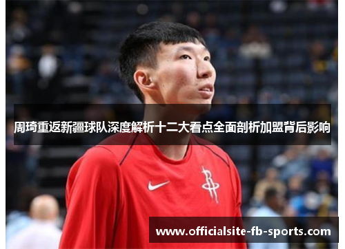 周琦重返新疆球队深度解析十二大看点全面剖析加盟背后影响
