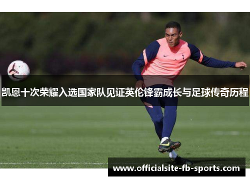 凯恩十次荣耀入选国家队见证英伦锋霸成长与足球传奇历程