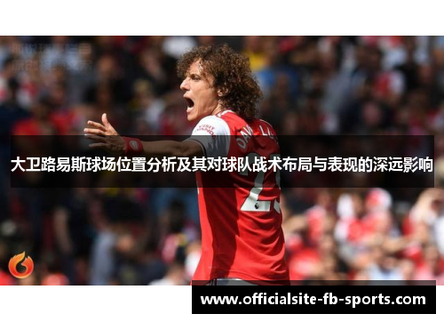 大卫路易斯球场位置分析及其对球队战术布局与表现的深远影响