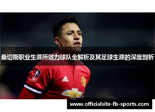 桑切斯职业生涯所效力球队全解析及其足球生涯的深度剖析