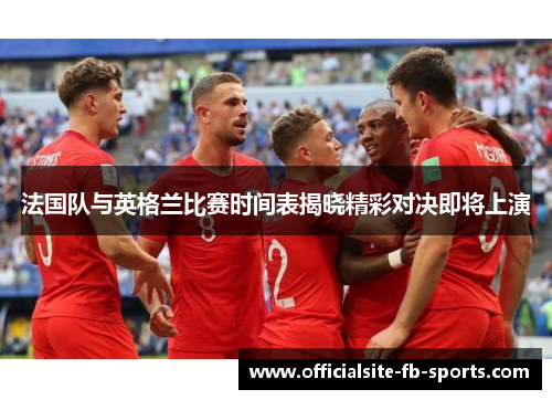 法国队与英格兰比赛时间表揭晓精彩对决即将上演 法国队与英格兰比赛时间表揭晓精彩对决即将上演