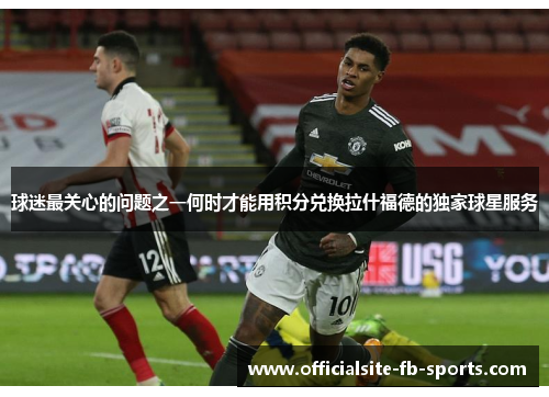 球迷最关心的问题之一何时才能用积分兑换拉什福德的独家球星服务 球迷最关心的问题之一何时才能用积分兑换拉什福德的独家球星服务