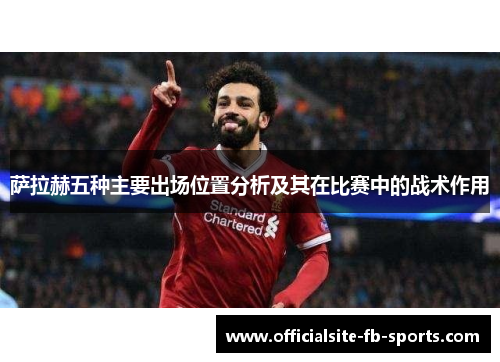 萨拉赫五种主要出场位置分析及其在比赛中的战术作用