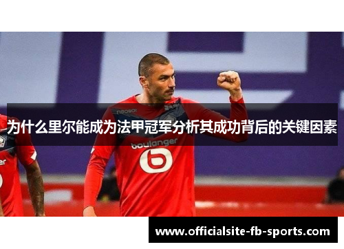为什么里尔能成为法甲冠军分析其成功背后的关键因素 为什么里尔能成为法甲冠军分析其成功背后的关键因素