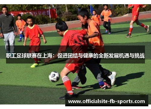 职工足球联赛在上海:促进团结与健康的全新发展机遇与挑战 职工足球联赛在上海:促进团结与健康的全新发展机遇与挑战