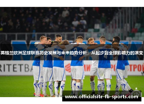 英格兰欧洲足球联赛历史发展与未来趋势分析:从起步到全球影响力的演变 英格兰欧洲足球联赛历史发展与未来趋势分析:从起步到全球影响力的演变