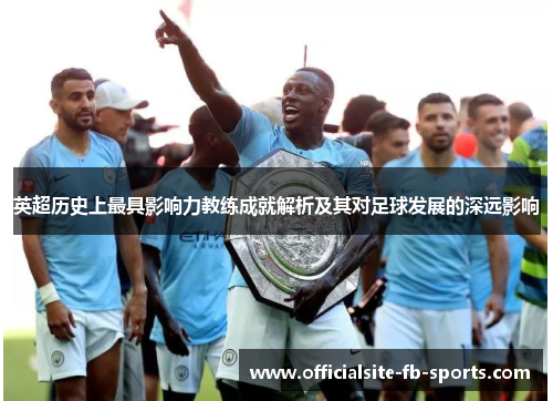 英超历史上最具影响力教练成就解析及其对足球发展的深远影响 英超历史上最具影响力教练成就解析及其对足球发展的深远影响