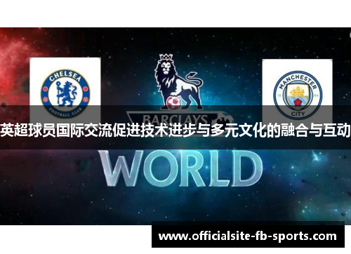 英超球员国际交流促进技术进步与多元文化的融合与互动 英超球员国际交流促进技术进步与多元文化的融合与互动
