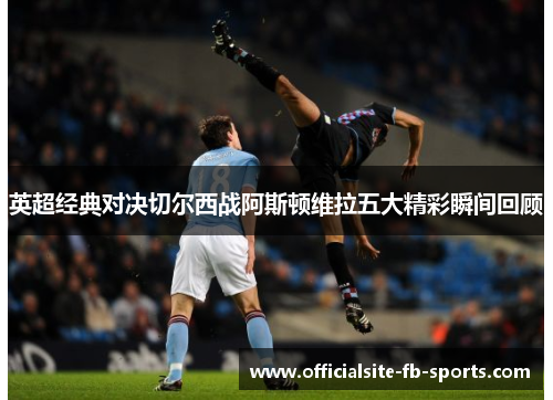 英超经典对决切尔西战阿斯顿维拉五大精彩瞬间回顾 英超经典对决切尔西战阿斯顿维拉五大精彩瞬间回顾