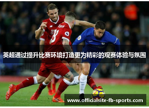英超通过提升比赛环境打造更为精彩的观赛体验与氛围 英超通过提升比赛环境打造更为精彩的观赛体验与氛围