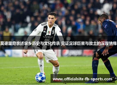 莫德里奇亲述家乡历史与文化传承 见证足球巨星与故土的深厚情缘