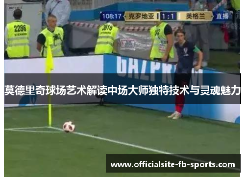 莫德里奇球场艺术解读中场大师独特技术与灵魂魅力