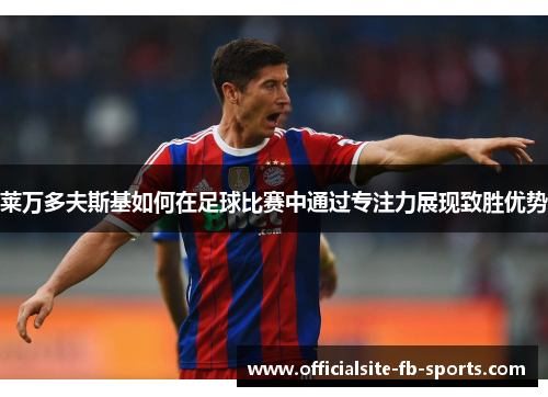 莱万多夫斯基如何在足球比赛中通过专注力展现致胜优势