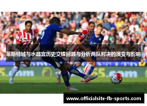 莱斯特城与水晶宫历史交锋回顾与分析两队对决的演变与影响