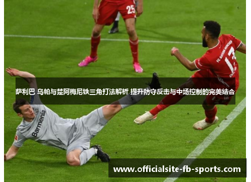 萨利巴 乌帕与楚阿梅尼铁三角打法解析 提升防守反击与中场控制的完美结合 萨利巴 乌帕与楚阿梅尼铁三角打法解析 提升防守反击与中场控制的完美结合