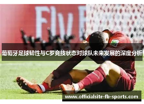 葡萄牙足球韧性与C罗竞技状态对球队未来发展的深度分析