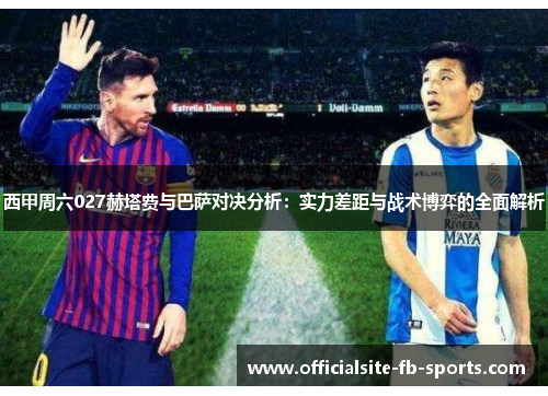 西甲周六027赫塔费与巴萨对决分析：实力差距与战术博弈的全面解析
