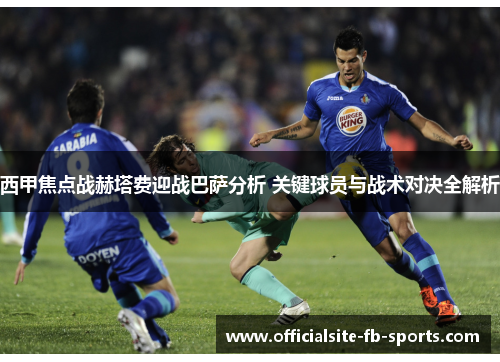 西甲焦点战赫塔费迎战巴萨分析 关键球员与战术对决全解析 西甲焦点战赫塔费迎战巴萨分析 关键球员与战术对决全解析
