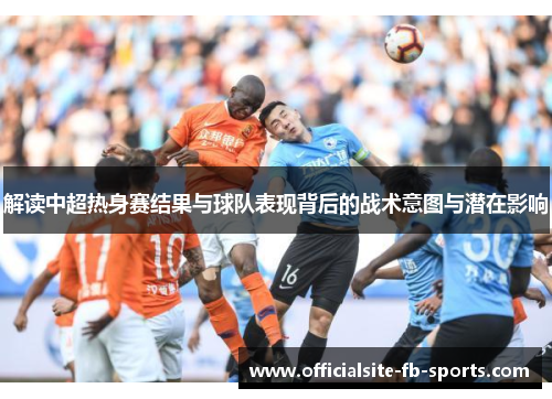 解读中超热身赛结果与球队表现背后的战术意图与潜在影响 解读中超热身赛结果与球队表现背后的战术意图与潜在影响
