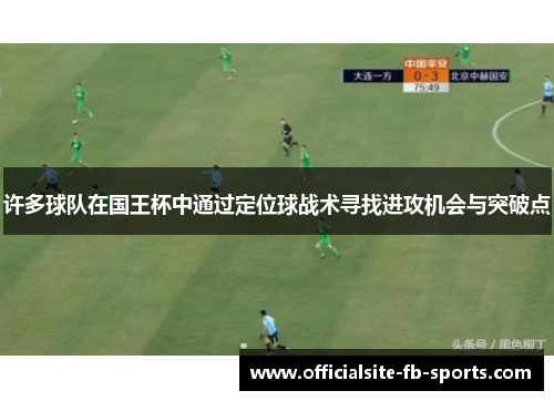 许多球队在国王杯中通过定位球战术寻找进攻机会与突破点 许多球队在国王杯中通过定位球战术寻找进攻机会与突破点