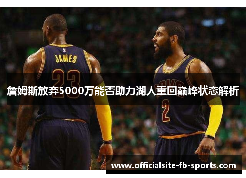 詹姆斯放弃5000万能否助力湖人重回巅峰状态解析
