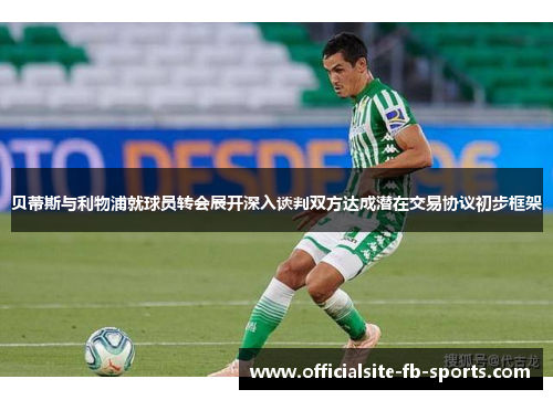 贝蒂斯与利物浦就球员转会展开深入谈判双方达成潜在交易协议初步框架 贝蒂斯与利物浦就球员转会展开深入谈判双方达成潜在交易协议初步框架