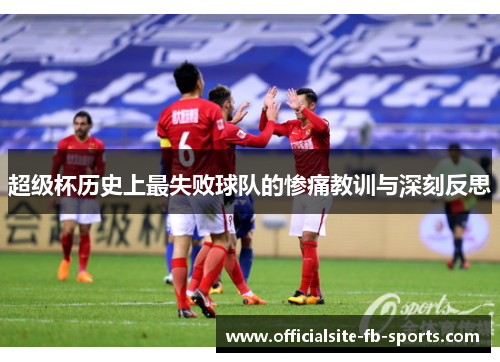 超级杯历史上最失败球队的惨痛教训与深刻反思 超级杯历史上最失败球队的惨痛教训与深刻反思