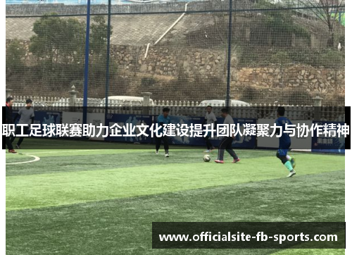职工足球联赛助力企业文化建设提升团队凝聚力与协作精神