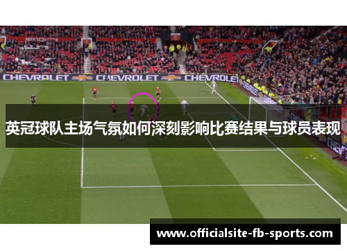 英冠球队主场气氛如何深刻影响比赛结果与球员表现 英冠球队主场气氛如何深刻影响比赛结果与球员表现