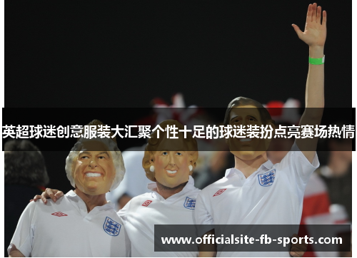 英超球迷创意服装大汇聚个性十足的球迷装扮点亮赛场热情 英超球迷创意服装大汇聚个性十足的球迷装扮点亮赛场热情