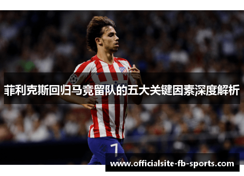 菲利克斯回归马竞留队的五大关键因素深度解析 菲利克斯回归马竞留队的五大关键因素深度解析