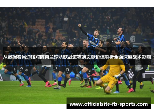 从数据看吕迪格对阵荷兰球队欧冠进攻端贡献价值解析全面深度战术影响 从数据看吕迪格对阵荷兰球队欧冠进攻端贡献价值解析全面深度战术影响