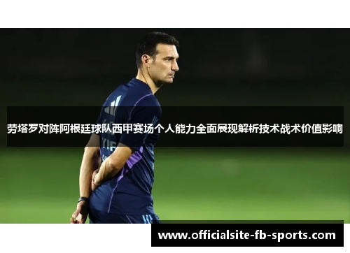 劳塔罗对阵阿根廷球队西甲赛场个人能力全面展现解析技术战术价值影响