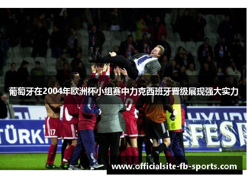 葡萄牙在2004年欧洲杯小组赛中力克西班牙晋级展现强大实力