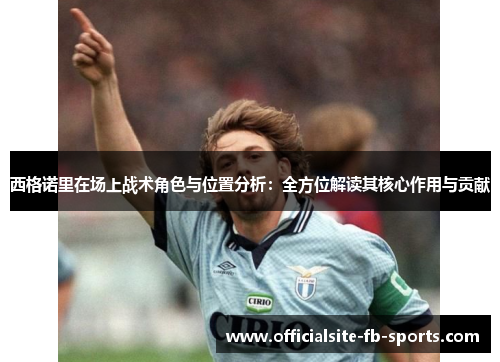 西格诺里在场上战术角色与位置分析:全方位解读其核心作用与贡献 西格诺里在场上战术角色与位置分析:全方位解读其核心作用与贡献
