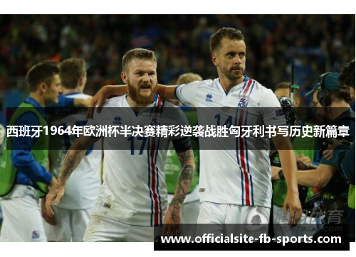 西班牙1964年欧洲杯半决赛精彩逆袭战胜匈牙利书写历史新篇章 西班牙1964年欧洲杯半决赛精彩逆袭战胜匈牙利书写历史新篇章
