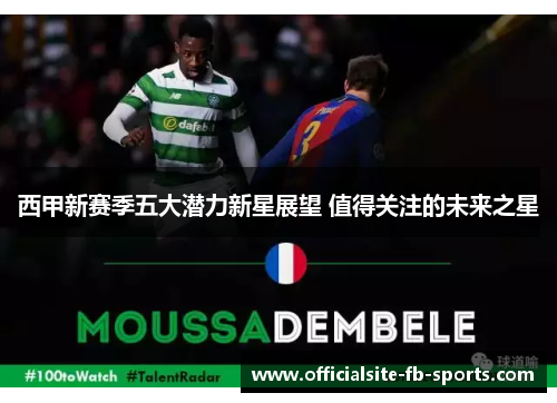 西甲新赛季五大潜力新星展望 值得关注的未来之星 西甲新赛季五大潜力新星展望 值得关注的未来之星