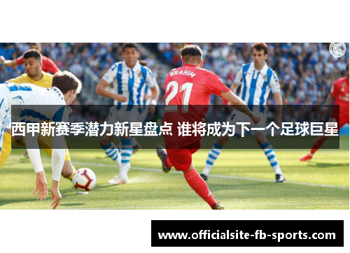 西甲新赛季潜力新星盘点 谁将成为下一个足球巨星 西甲新赛季潜力新星盘点 谁将成为下一个足球巨星