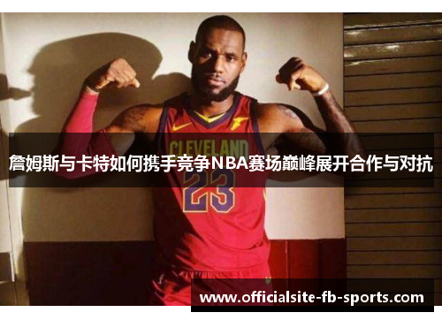 詹姆斯与卡特如何携手竞争NBA赛场巅峰展开合作与对抗 詹姆斯与卡特如何携手竞争NBA赛场巅峰展开合作与对抗