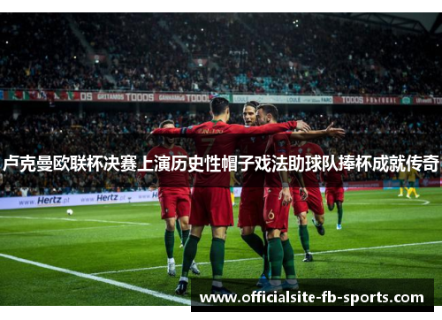 卢克曼欧联杯决赛上演历史性帽子戏法助球队捧杯成就传奇