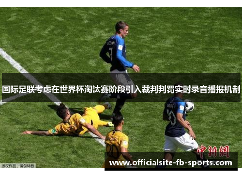 国际足联考虑在世界杯淘汰赛阶段引入裁判判罚实时录音播报机制 国际足联考虑在世界杯淘汰赛阶段引入裁判判罚实时录音播报机制