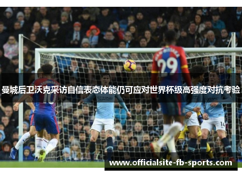 曼城后卫沃克采访自信表态体能仍可应对世界杯级高强度对抗考验 曼城后卫沃克采访自信表态体能仍可应对世界杯级高强度对抗考验