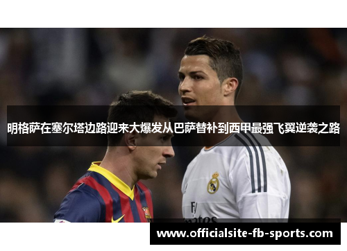 明格萨在塞尔塔边路迎来大爆发从巴萨替补到西甲最强飞翼逆袭之路 明格萨在塞尔塔边路迎来大爆发从巴萨替补到西甲最强飞翼逆袭之路