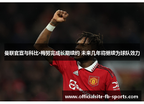 曼联官宣与科比·梅努完成长期续约 未来几年将继续为球队效力 曼联官宣与科比·梅努完成长期续约 未来几年将继续为球队效力
