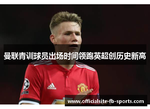 曼联青训球员出场时间领跑英超创历史新高 曼联青训球员出场时间领跑英超创历史新高