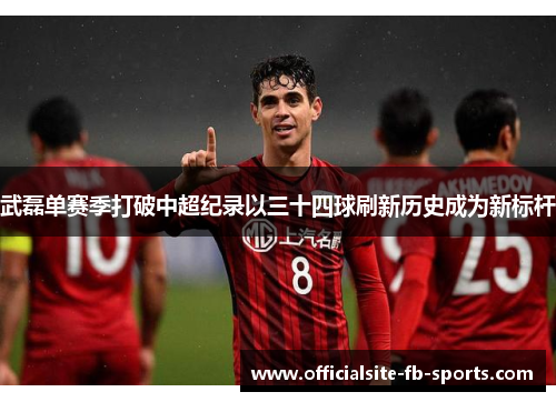 武磊单赛季打破中超纪录以三十四球刷新历史成为新标杆 武磊单赛季打破中超纪录以三十四球刷新历史成为新标杆