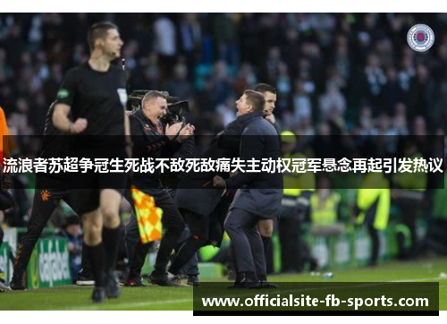 流浪者苏超争冠生死战不敌死敌痛失主动权冠军悬念再起引发热议 流浪者苏超争冠生死战不敌死敌痛失主动权冠军悬念再起引发热议