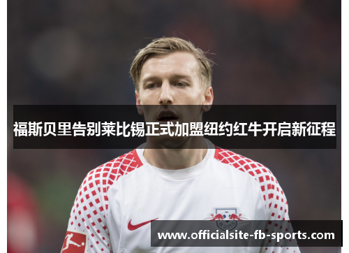 福斯贝里告别莱比锡正式加盟纽约红牛开启新征程 福斯贝里告别莱比锡正式加盟纽约红牛开启新征程