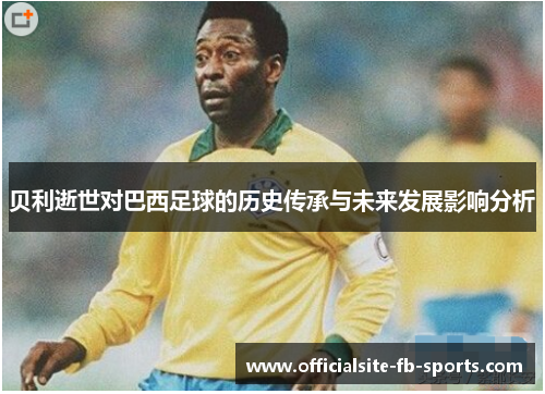 贝利逝世对巴西足球的历史传承与未来发展影响分析