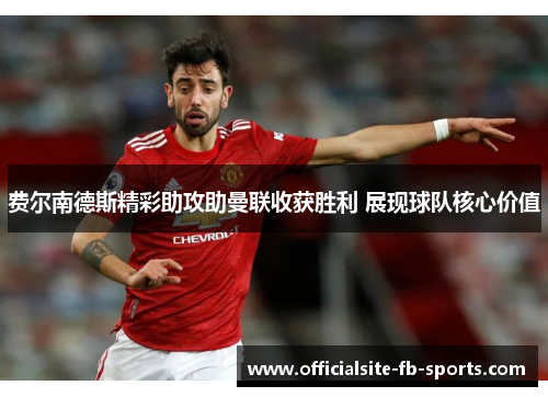 费尔南德斯精彩助攻助曼联收获胜利 展现球队核心价值